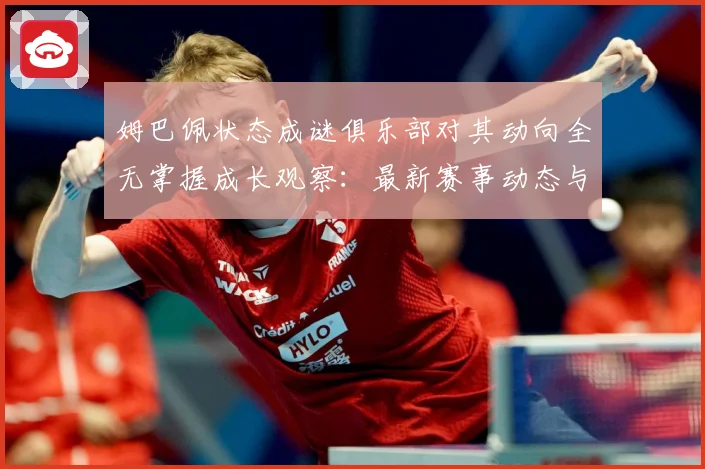 姆巴佩状态成谜俱乐部对其动向全无掌握成长观察：最新赛事动态与深度分析
