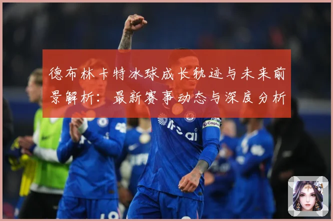 德布林卡特冰球成长轨迹与未来前景解析：最新赛事动态与深度分析
