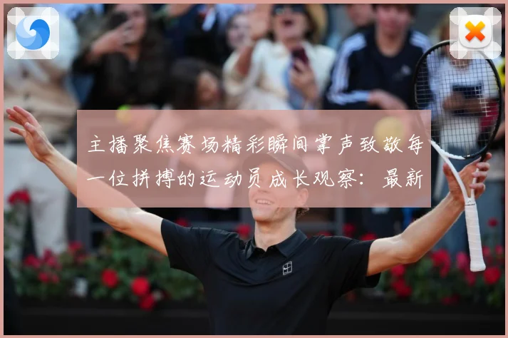 主播聚焦赛场精彩瞬间掌声致敬每一位拼搏的运动员成长观察：最新赛事动态与深度分析