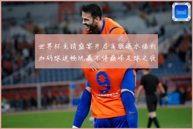 世界杯竞猜盛宴开启高额返水福利加码球迷畅玩赢不停巅峰足球之夜数据研判：最新赛事动态与深度分析