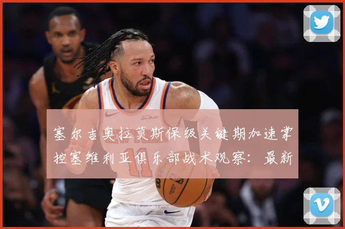 塞尔吉奥拉莫斯保级关键期加速掌控塞维利亚俱乐部战术观察：最新赛事动态与深度分析
