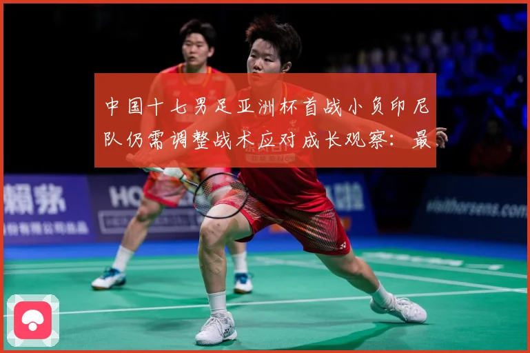 中国十七男足亚洲杯首战小负印尼队仍需调整战术应对成长观察：最新赛事动态与深度分析