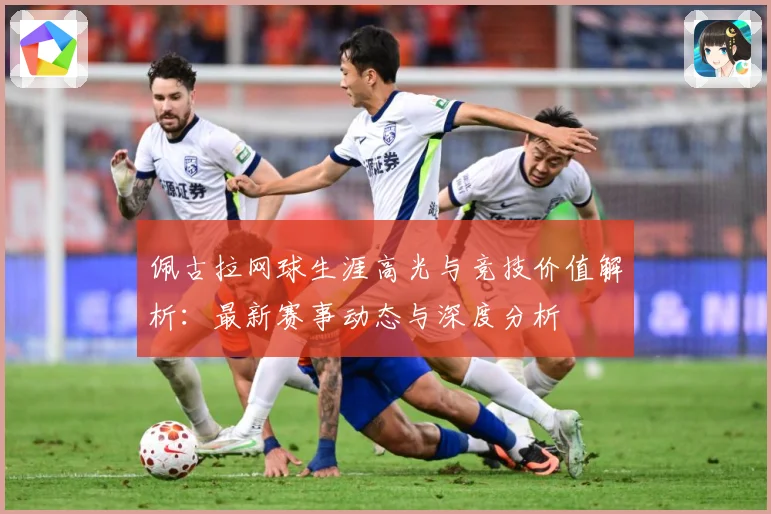 佩古拉网球生涯高光与竞技价值解析：最新赛事动态与深度分析
