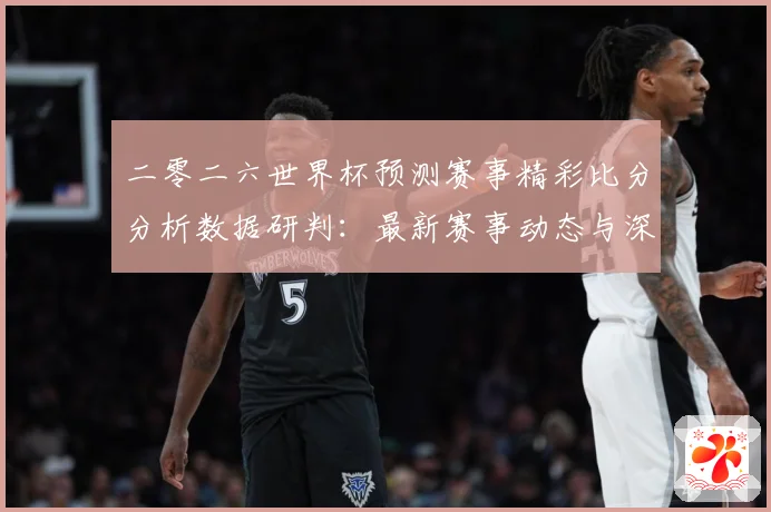 二零二六世界杯预测赛事精彩比分分析数据研判：最新赛事动态与深度分析