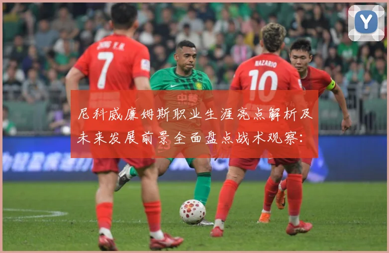 尼科威廉姆斯职业生涯亮点解析及未来发展前景全面盘点战术观察：最新赛事动态与深度分析