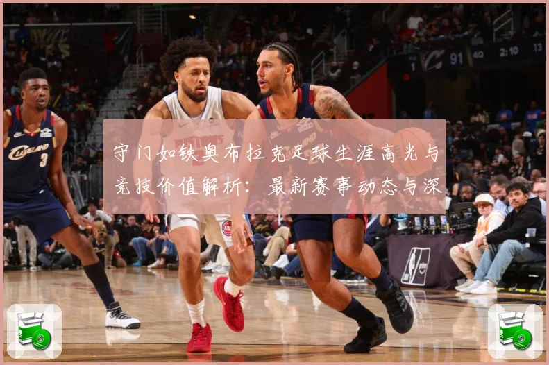 守门如铁奥布拉克足球生涯高光与竞技价值解析：最新赛事动态与深度分析