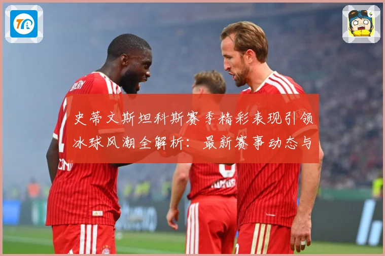 史蒂文斯坦科斯赛季精彩表现引领冰球风潮全解析：最新赛事动态与深度分析