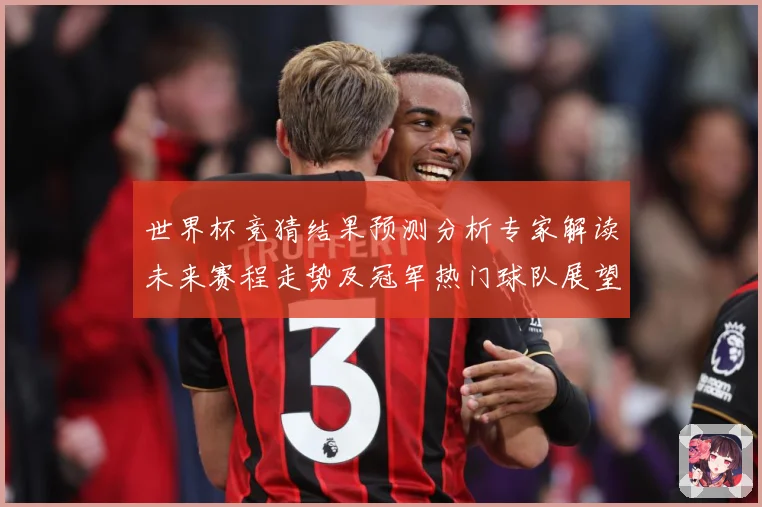 世界杯竞猜结果预测分析专家解读未来赛程走势及冠军热门球队展望数据研判：最新赛事动态与深度分析