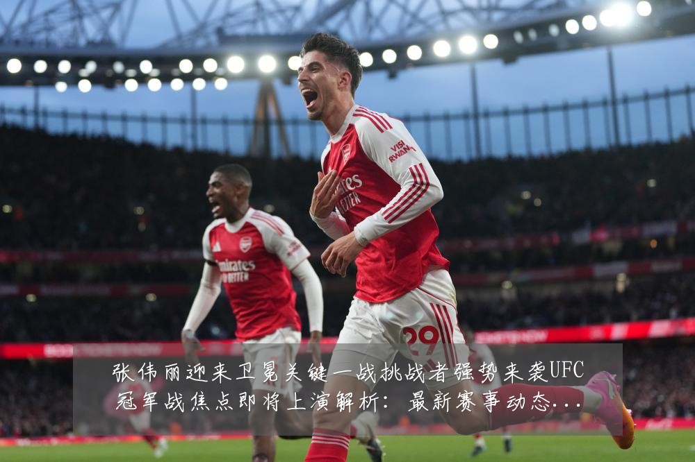 张伟丽迎来卫冕关键一战挑战者强势来袭UFC冠军战焦点即将上演解析：最新赛事动态与深度分析
