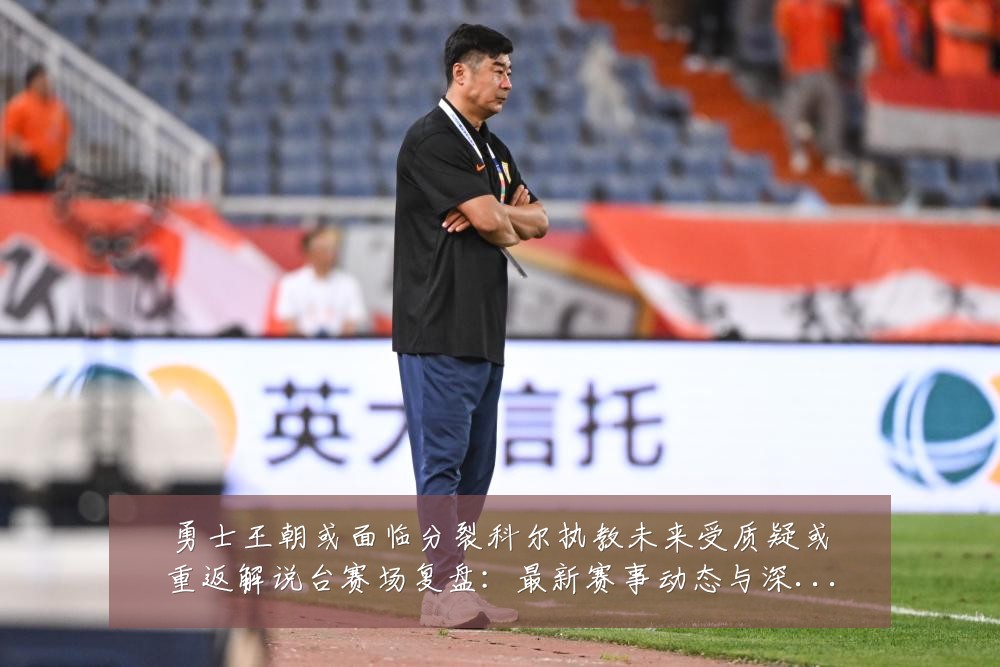 勇士王朝或面临分裂科尔执教未来受质疑或重返解说台赛场复盘：最新赛事动态与深度分析