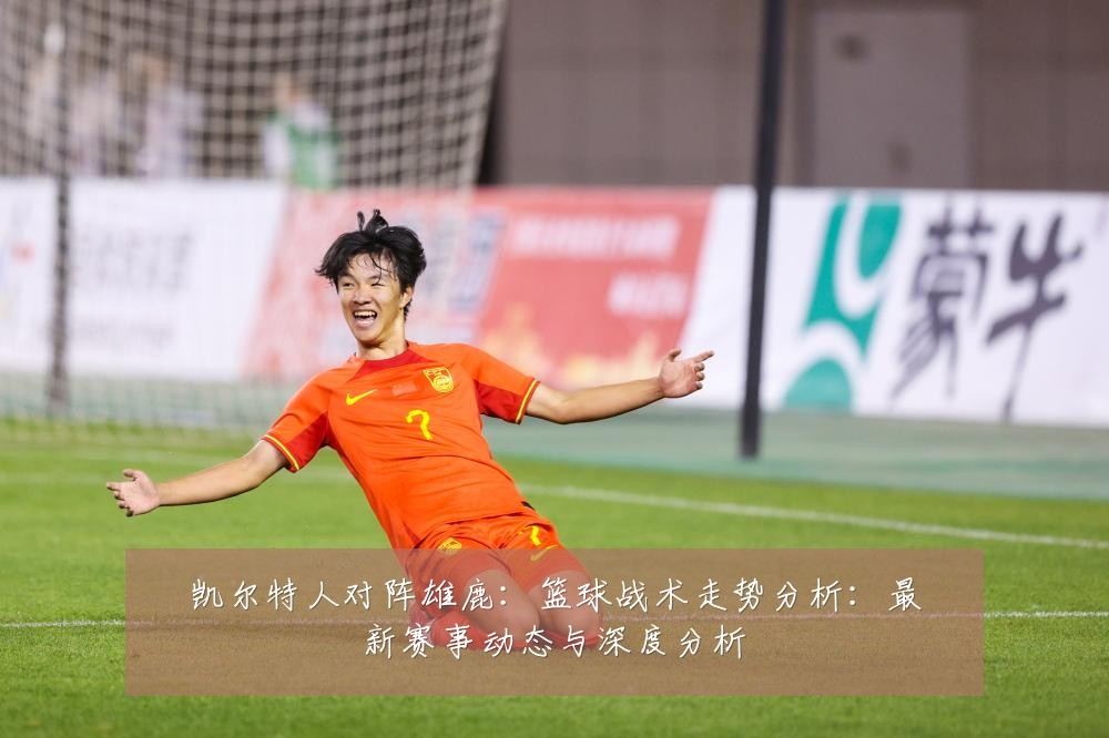 凯尔特人对阵雄鹿：篮球战术走势分析：最新赛事动态与深度分析