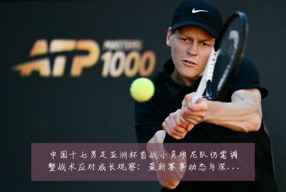 中国十七男足亚洲杯首战小负印尼队仍需调整战术应对成长观察：最新赛事动态与深度分析