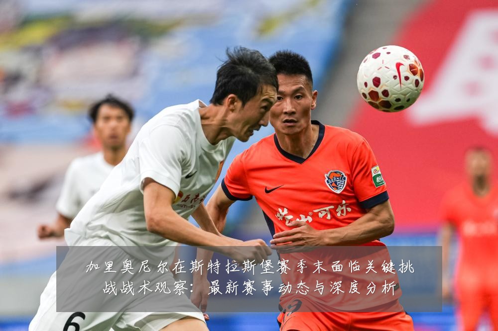 加里奥尼尔在斯特拉斯堡赛季末面临关键挑战战术观察：最新赛事动态与深度分析