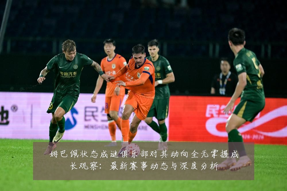 姆巴佩状态成谜俱乐部对其动向全无掌握成长观察：最新赛事动态与深度分析