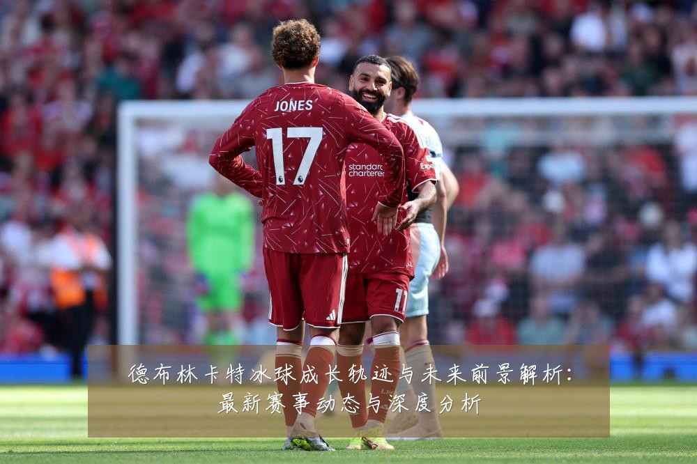 德布林卡特冰球成长轨迹与未来前景解析：最新赛事动态与深度分析