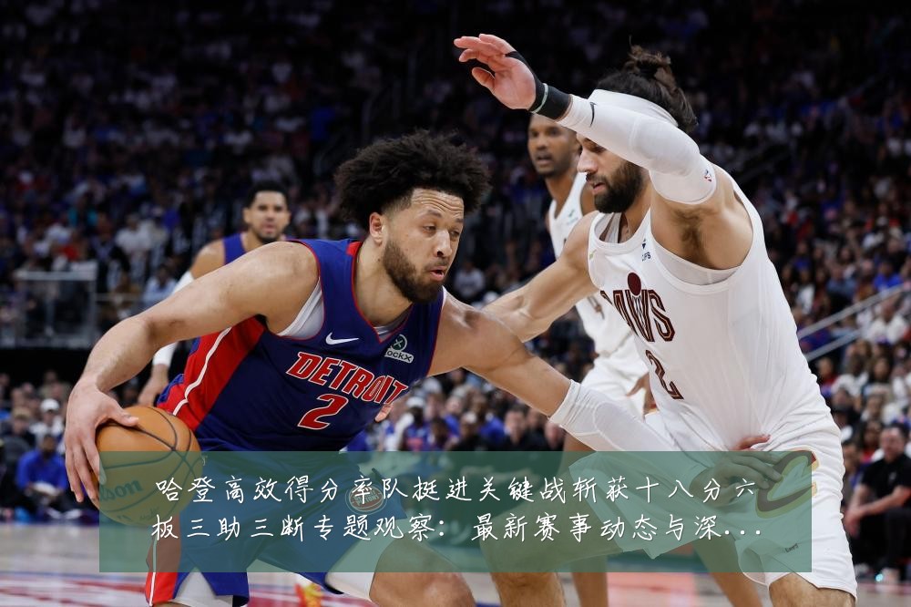 哈登高效得分率队挺进关键战斩获十八分六板三助三断专题观察：最新赛事动态与深度分析